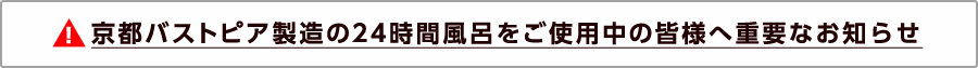 京都バストピア製造の24時間風呂をご使用中の皆様へ重要なお知らせ
